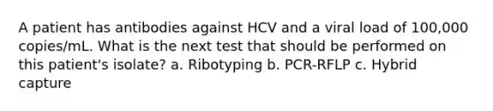 A patient has antibodies against HCV and a viral load of 100,000 copies/mL. What is the next test that should be performed on this patient's isolate? a. Ribotyping b. PCR-RFLP c. Hybrid capture