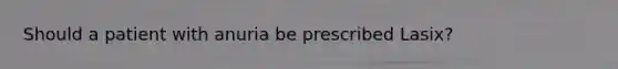 Should a patient with anuria be prescribed Lasix?