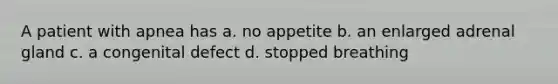 A patient with apnea has a. no appetite b. an enlarged adrenal gland c. a congenital defect d. stopped breathing