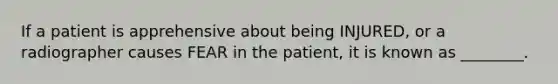 If a patient is apprehensive about being INJURED, or a radiographer causes FEAR in the patient, it is known as ________.