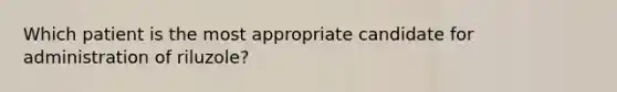 Which patient is the most appropriate candidate for administration of riluzole?