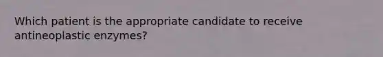 Which patient is the appropriate candidate to receive antineoplastic enzymes?