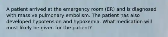 A patient arrived at the emergency room (ER) and is diagnosed with massive pulmonary embolism. The patient has also developed hypotension and hypoxemia. What medication will most likely be given for the patient?