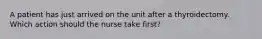 A patient has just arrived on the unit after a thyroidectomy. Which action should the nurse take first?