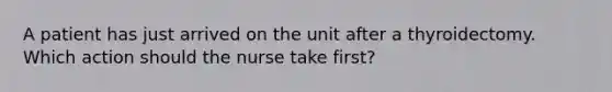 A patient has just arrived on the unit after a thyroidectomy. Which action should the nurse take first?