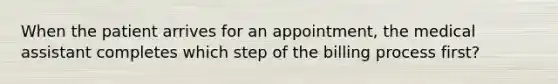 When the patient arrives for an appointment, the medical assistant completes which step of the billing process first?