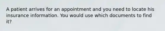 A patient arrives for an appointment and you need to locate his insurance information. You would use which documents to find it?