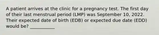 A patient arrives at the clinic for a pregnancy test. The first day of their last menstrual period (LMP) was September 10, 2022. Their expected date of birth (EDB) or expected due date (EDD) would be? ___________