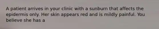 A patient arrives in your clinic with a sunburn that affects the epidermis only. Her skin appears red and is mildly painful. You believe she has a