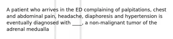 A patient who arrives in the ED complaining of palpitations, chest and abdominal pain, headache, diaphoresis and hypertension is eventually diagnosed with ____, a non-malignant tumor of the adrenal medualla