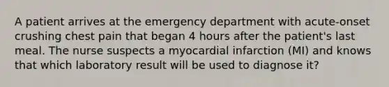 A patient arrives at the emergency department with acute-onset crushing chest pain that began 4 hours after the patient's last meal. The nurse suspects a myocardial infarction (MI) and knows that which laboratory result will be used to diagnose it?