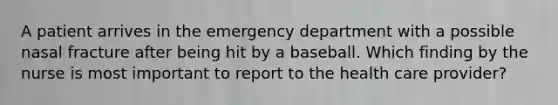 A patient arrives in the emergency department with a possible nasal fracture after being hit by a baseball. Which finding by the nurse is most important to report to the health care provider?