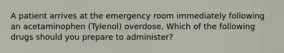 A patient arrives at the emergency room immediately following an acetaminophen (Tylenol) overdose, Which of the following drugs should you prepare to administer?