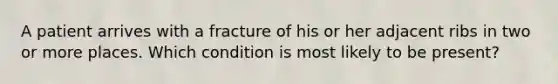 A patient arrives with a fracture of his or her adjacent ribs in two or more places. Which condition is most likely to be present?