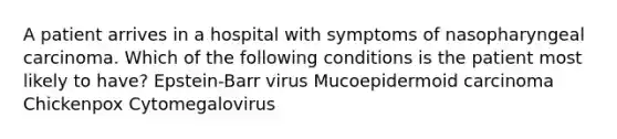 A patient arrives in a hospital with symptoms of nasopharyngeal carcinoma. Which of the following conditions is the patient most likely to have? Epstein-Barr virus Mucoepidermoid carcinoma Chickenpox Cytomegalovirus