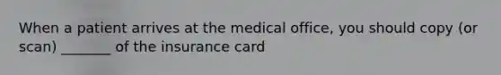 When a patient arrives at the medical office, you should copy (or scan) _______ of the insurance card