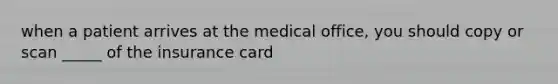 when a patient arrives at the medical office, you should copy or scan _____ of the insurance card