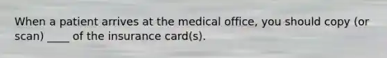 When a patient arrives at the medical office, you should copy (or scan) ____ of the insurance card(s).