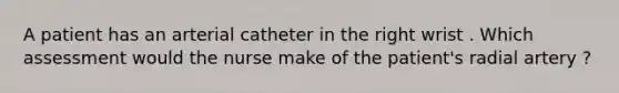 A patient has an arterial catheter in the right wrist . Which assessment would the nurse make of the patient's radial artery ?