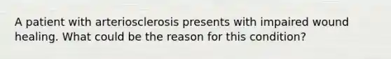 A patient with arteriosclerosis presents with impaired wound healing. What could be the reason for this condition?