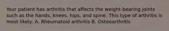 Your patient has arthritis that affects the weight-bearing joints such as the hands, knees, hips, and spine. This type of arthritis is most likely: A. Rheumatoid arthritis B. Osteoarthritis