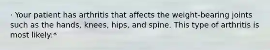 · Your patient has arthritis that affects the weight-bearing joints such as the hands, knees, hips, and spine. This type of arthritis is most likely:*