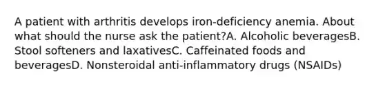 A patient with arthritis develops iron-deficiency anemia. About what should the nurse ask the patient?A. Alcoholic beveragesB. Stool softeners and laxativesC. Caffeinated foods and beveragesD. Nonsteroidal anti-inflammatory drugs (NSAIDs)