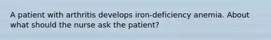 A patient with arthritis develops iron-deficiency anemia. About what should the nurse ask the patient?