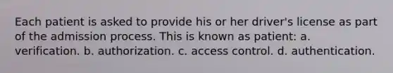 Each patient is asked to provide his or her driver's license as part of the admission process. This is known as patient: a. verification. b. authorization. c. access control. d. authentication.