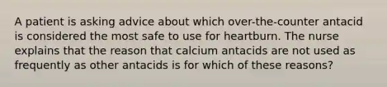 A patient is asking advice about which over-the-counter antacid is considered the most safe to use for heartburn. The nurse explains that the reason that calcium antacids are not used as frequently as other antacids is for which of these reasons?