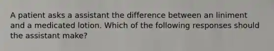 A patient asks a assistant the difference between an liniment and a medicated lotion. Which of the following responses should the assistant make?