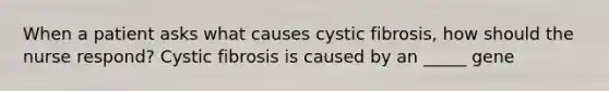 When a patient asks what causes cystic fibrosis, how should the nurse respond? Cystic fibrosis is caused by an _____ gene