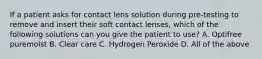 If a patient asks for contact lens solution during pre-testing to remove and insert their soft contact lenses, which of the following solutions can you give the patient to use? A. Optifree puremoist B. Clear care C. Hydrogen Peroxide D. All of the above