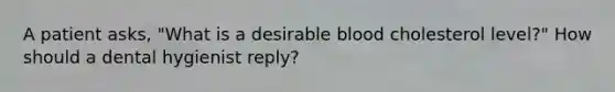 A patient asks, "What is a desirable blood cholesterol level?" How should a dental hygienist reply?