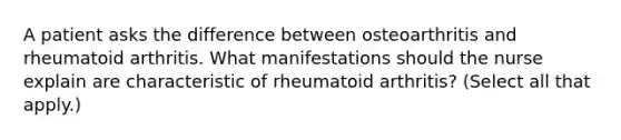 A patient asks the difference between osteoarthritis and rheumatoid arthritis. What manifestations should the nurse explain are characteristic of rheumatoid arthritis? (Select all that apply.)