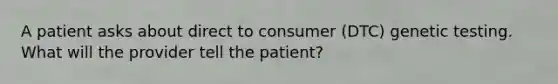 A patient asks about direct to consumer (DTC) genetic testing. What will the provider tell the patient?