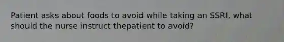 Patient asks about foods to avoid while taking an SSRI, what should the nurse instruct thepatient to avoid?