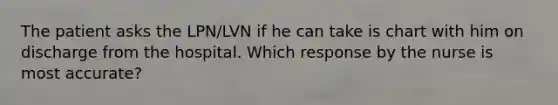 The patient asks the LPN/LVN if he can take is chart with him on discharge from the hospital. Which response by the nurse is most accurate?