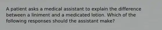 A patient asks a medical assistant to explain the difference between a liniment and a medicated lotion. Which of the following responses should the assistant make?