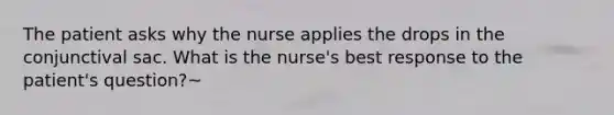 The patient asks why the nurse applies the drops in the conjunctival sac. What is the nurse's best response to the patient's question?~