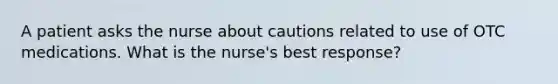 A patient asks the nurse about cautions related to use of OTC medications. What is the nurse's best response?