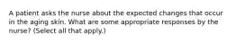 A patient asks the nurse about the expected changes that occur in the aging skin. What are some appropriate responses by the nurse? (Select all that apply.)