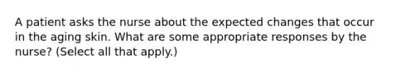 A patient asks the nurse about the expected changes that occur in the aging skin. What are some appropriate responses by the nurse? (Select all that apply.)