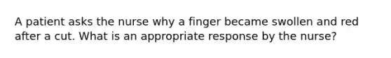 A patient asks the nurse why a finger became swollen and red after a cut. What is an appropriate response by the nurse?