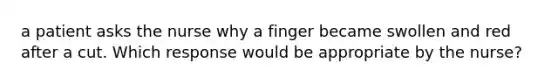 a patient asks the nurse why a finger became swollen and red after a cut. Which response would be appropriate by the nurse?