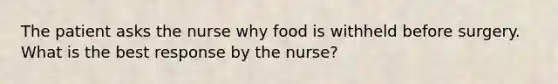 The patient asks the nurse why food is withheld before surgery. What is the best response by the nurse?