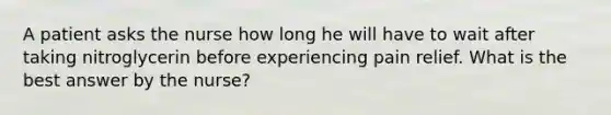 A patient asks the nurse how long he will have to wait after taking nitroglycerin before experiencing pain relief. What is the best answer by the nurse?