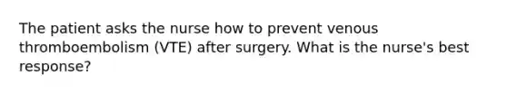 The patient asks the nurse how to prevent venous thromboembolism (VTE) after surgery. What is the nurse's best response?