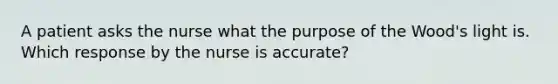 A patient asks the nurse what the purpose of the Wood's light is. Which response by the nurse is accurate?