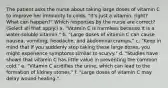 The patient asks the nurse about taking large doses of vitamin C to improve her immunity to colds. "It's just a vitamin, right? What can happen?" Which responses by the nurse are correct? (Select all that apply.) a. "Vitamin C is harmless because it is a water-soluble vitamin." b. "Large doses of vitamin C can cause nausea, vomiting, headache, and abdominal cramps." c. "Keep in mind that if you suddenly stop taking these large doses, you might experience symptoms similar to scurvy." d. "Studies have shown that vitamin C has little value in preventing the common cold." e. "Vitamin C acidifies the urine, which can lead to the formation of kidney stones." f. "Large doses of vitamin C may delay wound healing."